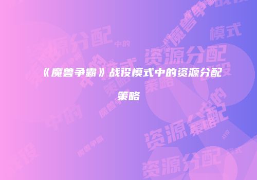 《魔兽争霸》战役模式中的资源分配策略