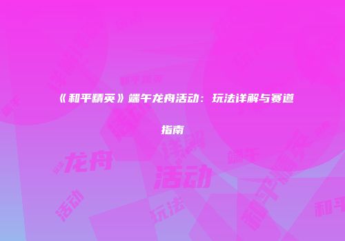 《和平精英》端午龙舟活动：玩法详解与赛道指南