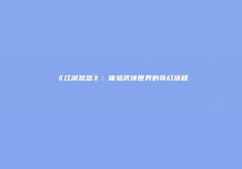 《江湖悠悠》：体验武侠世界的奇幻旅程