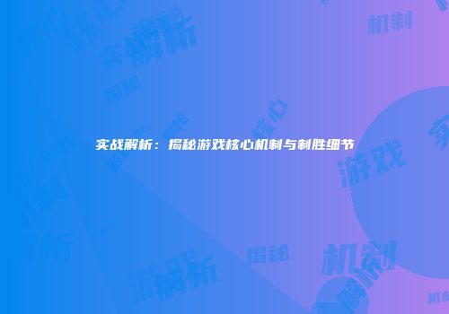 实战解析：揭秘游戏核心机制与制胜细节