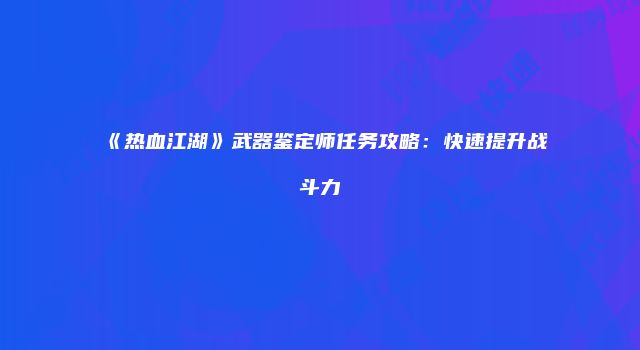 《热血江湖》武器鉴定师任务攻略：快速提升战斗力