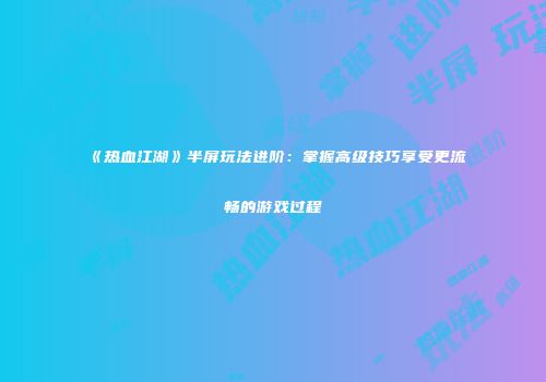 《热血江湖》半屏玩法进阶：掌握高级技巧享受更流畅的游戏过程