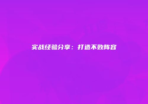 实战经验分享：打造不败阵容
