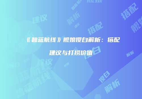 《碧蓝航线》舰娘傻白解析：搭配建议与打捞价值