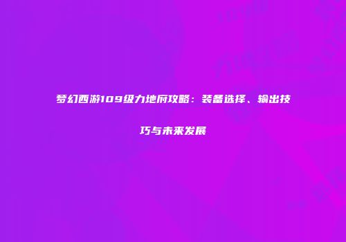 梦幻西游109级力地府攻略：装备选择、输出技巧与未来发展