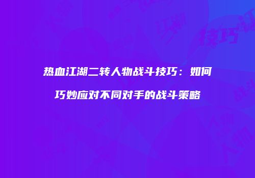 热血江湖二转人物战斗技巧：如何巧妙应对不同对手的战斗策略