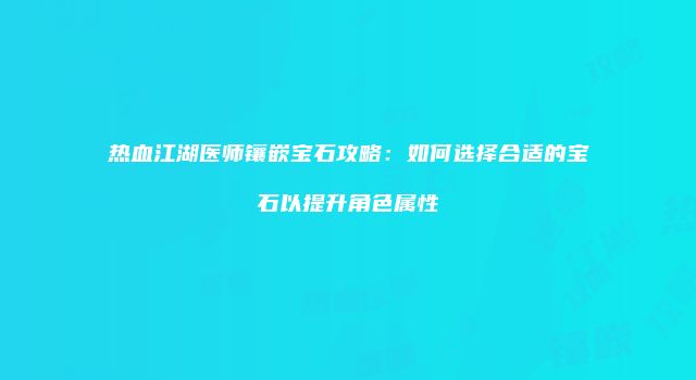 热血江湖医师镶嵌宝石攻略：如何选择合适的宝石以提升角色属性