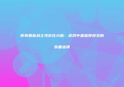 传奇霸业战士性价比分析：游戏中最值得投资的装备选项