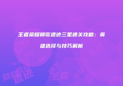 王者荣耀朝歌遗迹三星通关攻略：英雄选择与技巧解析