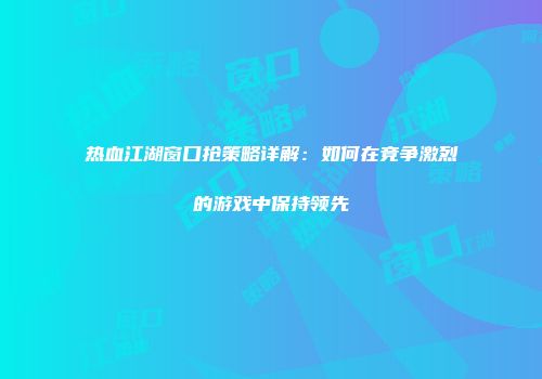 热血江湖窗口抢策略详解：如何在竞争激烈的游戏中保持领先