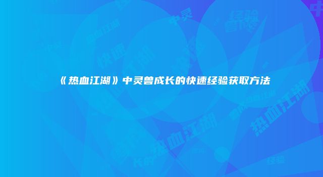 《热血江湖》中灵兽成长的快速经验获取方法