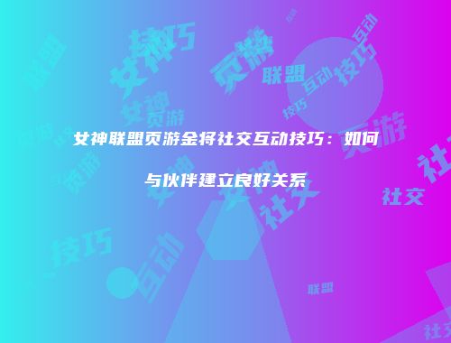 女神联盟页游金将社交互动技巧：如何与伙伴建立良好关系