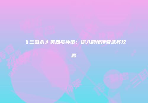 《三国杀》黄忠与孙策：深入剖析传奇武将攻略