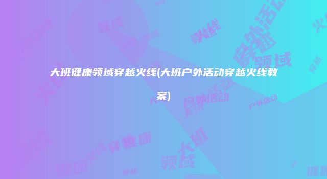 大班健康领域穿越火线(大班户外活动穿越火线教案)