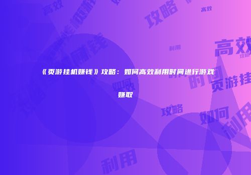 《页游挂机赚钱》攻略：如何高效利用时间进行游戏赚取