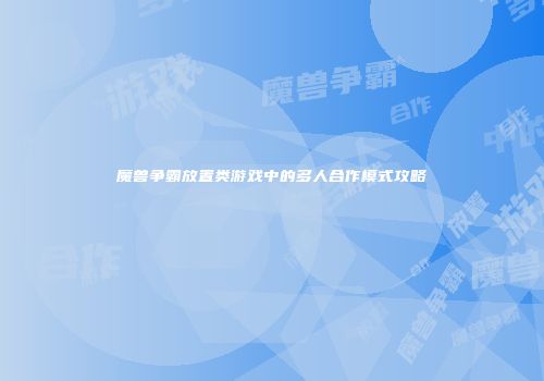 魔兽争霸放置类游戏中的多人合作模式攻略