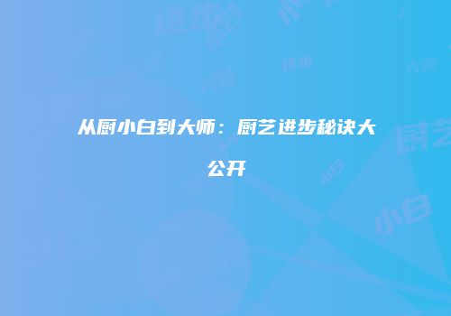 从厨小白到大师：厨艺进步秘诀大公开