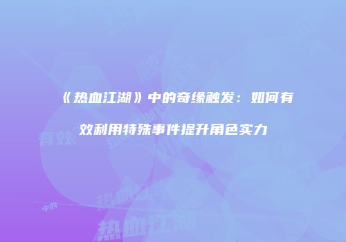 《热血江湖》中的奇缘触发：如何有效利用特殊事件提升角色实力
