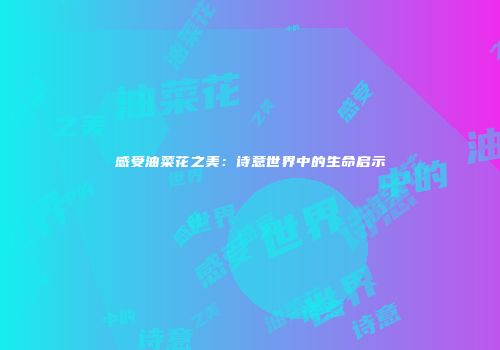 感受油菜花之美：诗意世界中的生命启示