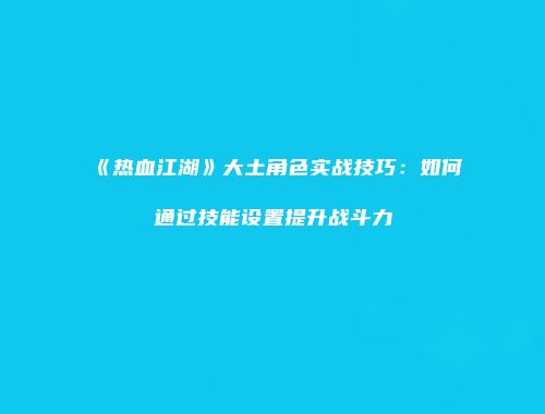 《热血江湖》大土角色实战技巧：如何通过技能设置提升战斗力