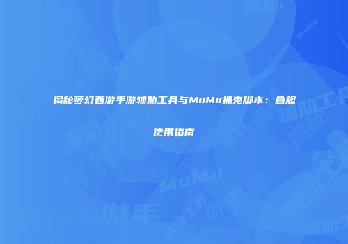 揭秘梦幻西游手游辅助工具与MuMu抓鬼脚本：合规使用指南