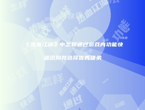 《热血江湖》中怎样通过游戏内功能快速识别并选择优秀徒弟