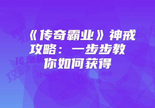 《传奇霸业》神戒攻略：一步步教你如何获得