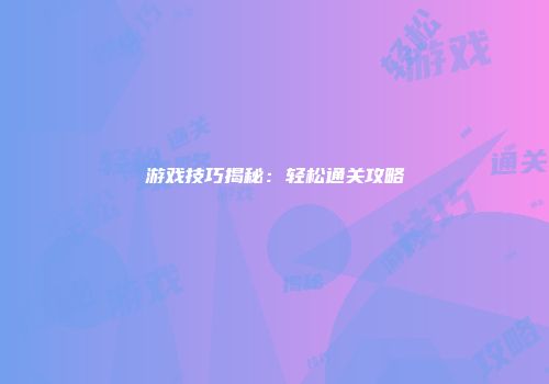 游戏技巧揭秘：轻松通关攻略