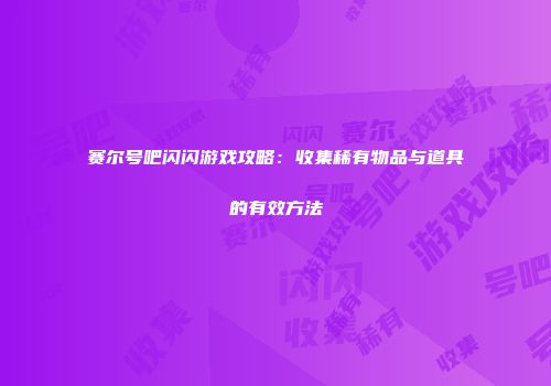 赛尔号吧闪闪游戏攻略：收集稀有物品与道具的有效方法