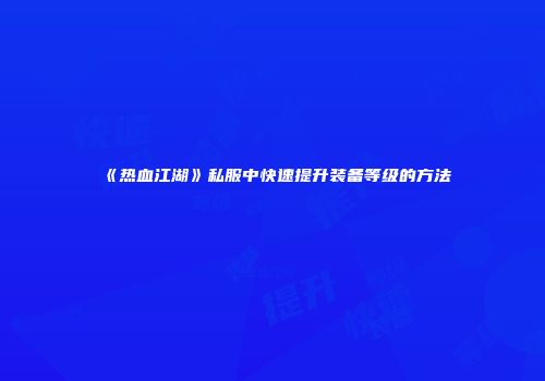 《热血江湖》私服中快速提升装备等级的方法