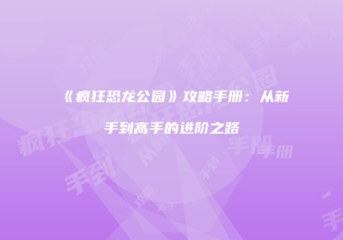 《疯狂恐龙公园》攻略手册：从新手到高手的进阶之路