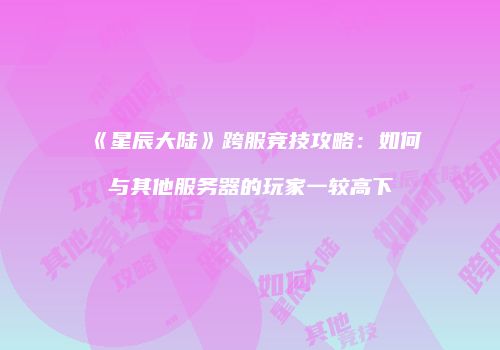《星辰大陆》跨服竞技攻略：如何与其他服务器的玩家一较高下