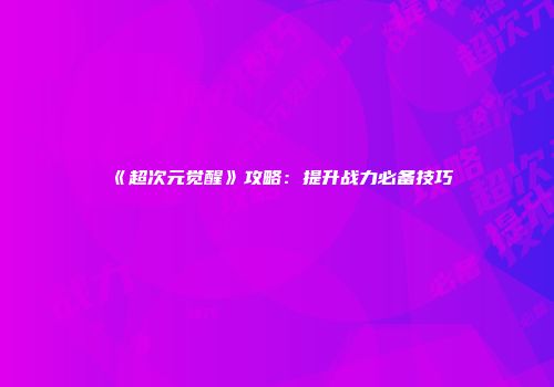 《超次元觉醒》攻略：提升战力必备技巧