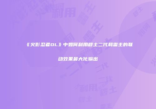 《火影忍者OL》中如何利用秽土二代和雷主的联动效果最大化输出