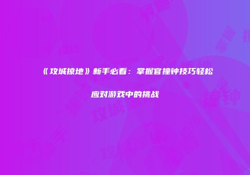 《攻城掠地》新手必看：掌握官撞钟技巧轻松应对游戏中的挑战