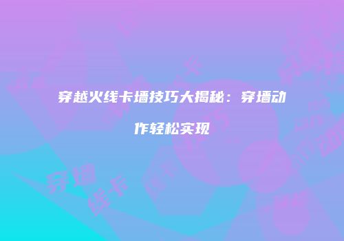 穿越火线卡墙技巧大揭秘：穿墙动作轻松实现