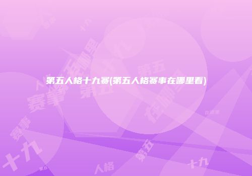 第五人格十九赛(第五人格赛事在哪里看)