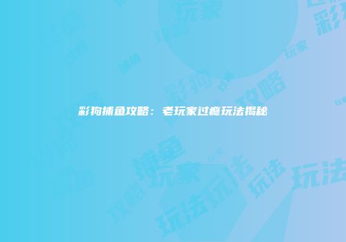 彩狗捕鱼攻略：老玩家过瘾玩法揭秘
