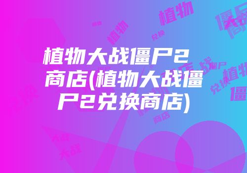 植物大战僵尸2 商店(植物大战僵尸2兑换商店)