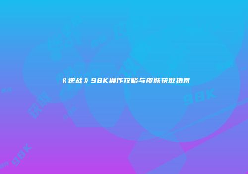 《逆战》98K操作攻略与皮肤获取指南