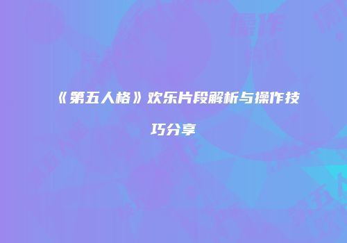《第五人格》欢乐片段解析与操作技巧分享