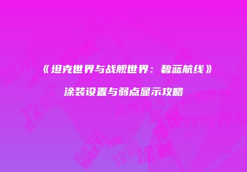 《坦克世界与战舰世界：碧蓝航线》涂装设置与弱点显示攻略