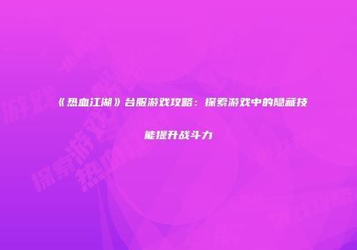 《热血江湖》台服游戏攻略：探索游戏中的隐藏技能提升战斗力