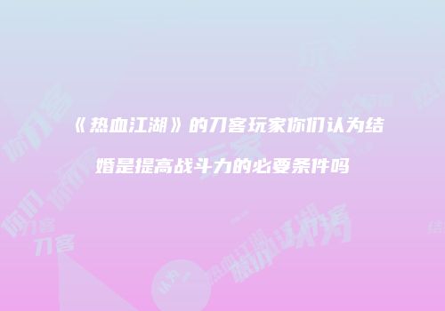 《热血江湖》的刀客玩家你们认为结婚是提高战斗力的必要条件吗
