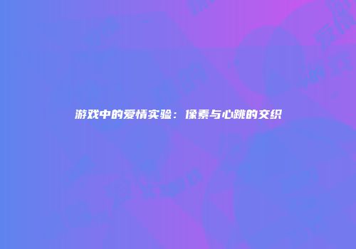 游戏中的爱情实验：像素与心跳的交织