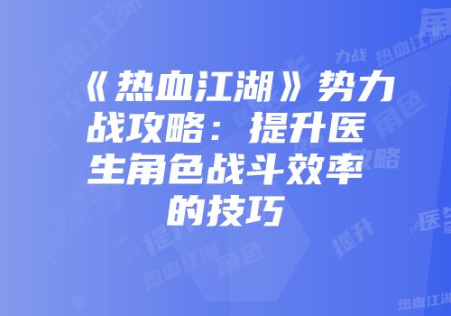 《热血江湖》势力战攻略：提升医生角色战斗效率的技巧