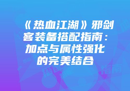 《热血江湖》邪剑客装备搭配指南：加点与属性强化的完美结合