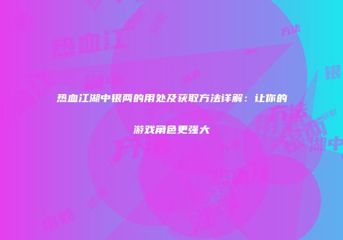 热血江湖中银两的用处及获取方法详解：让你的游戏角色更强大