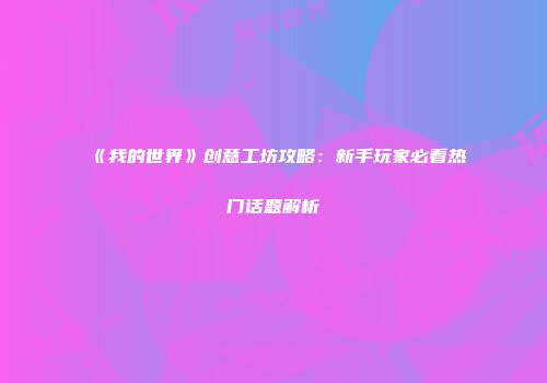 《我的世界》创意工坊攻略：新手玩家必看热门话题解析