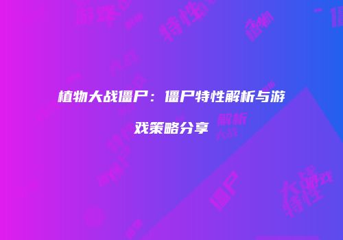 植物大战僵尸：僵尸特性解析与游戏策略分享
